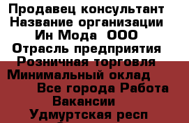 Продавец-консультант › Название организации ­ Ин Мода, ООО › Отрасль предприятия ­ Розничная торговля › Минимальный оклад ­ 20 000 - Все города Работа » Вакансии   . Удмуртская респ.,Сарапул г.